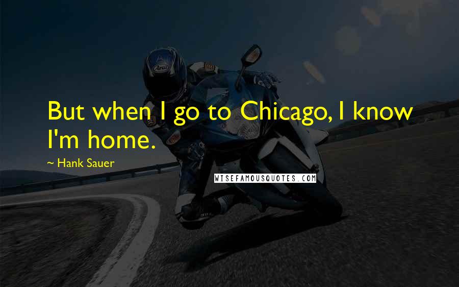 Hank Sauer Quotes: But when I go to Chicago, I know I'm home.