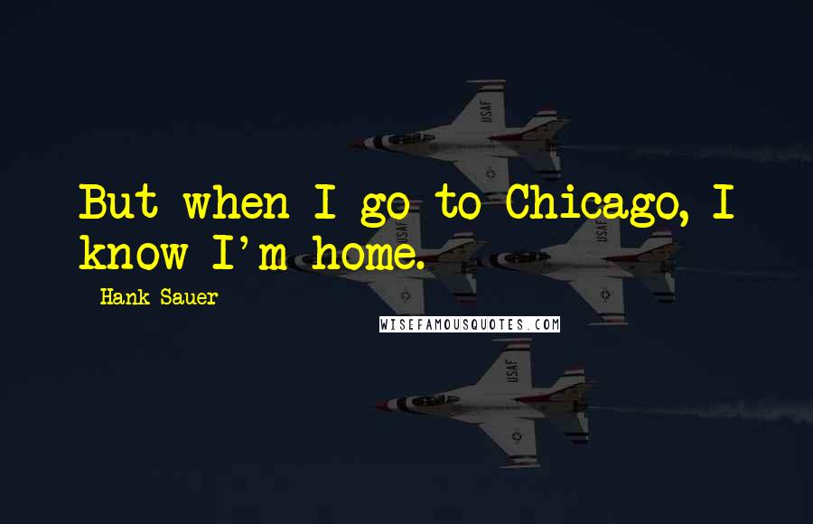 Hank Sauer Quotes: But when I go to Chicago, I know I'm home.