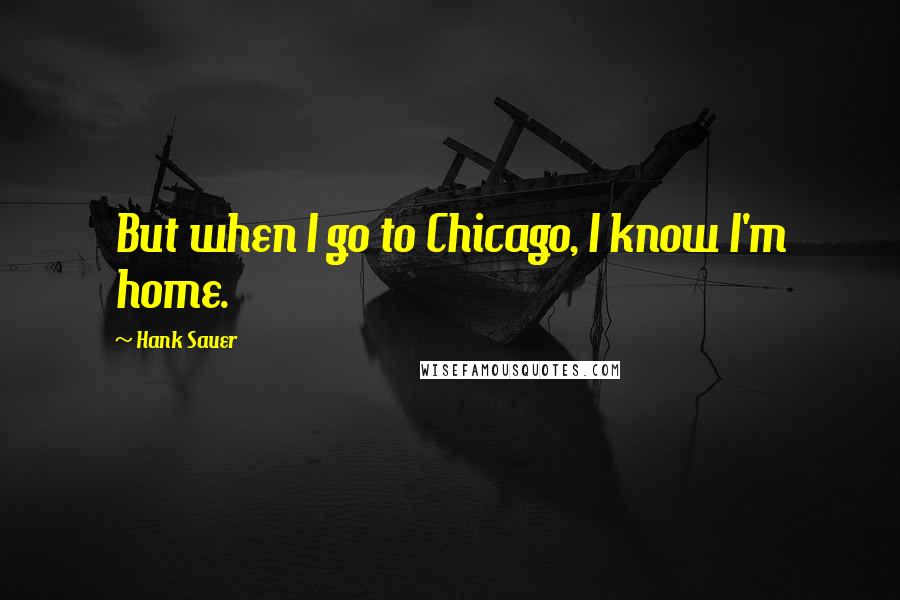 Hank Sauer Quotes: But when I go to Chicago, I know I'm home.