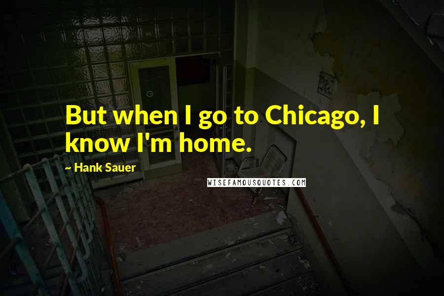 Hank Sauer Quotes: But when I go to Chicago, I know I'm home.