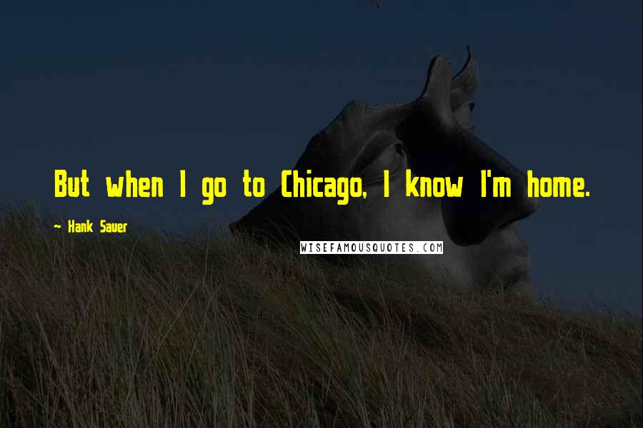 Hank Sauer Quotes: But when I go to Chicago, I know I'm home.