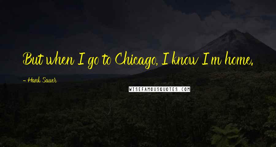 Hank Sauer Quotes: But when I go to Chicago, I know I'm home.