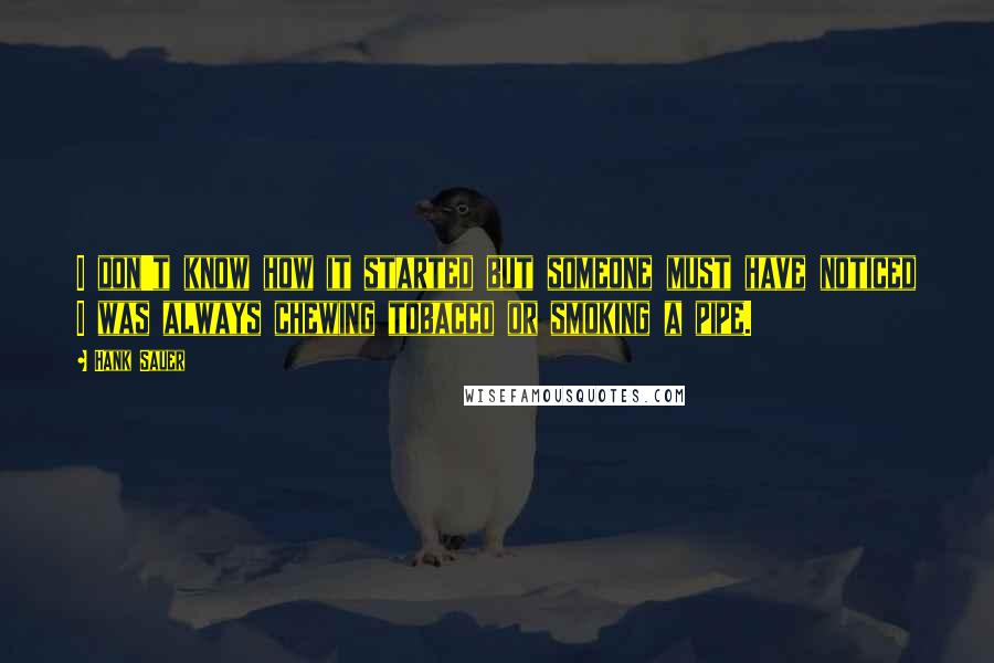 Hank Sauer Quotes: I don't know how it started but someone must have noticed I was always chewing tobacco or smoking a pipe.