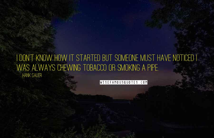 Hank Sauer Quotes: I don't know how it started but someone must have noticed I was always chewing tobacco or smoking a pipe.