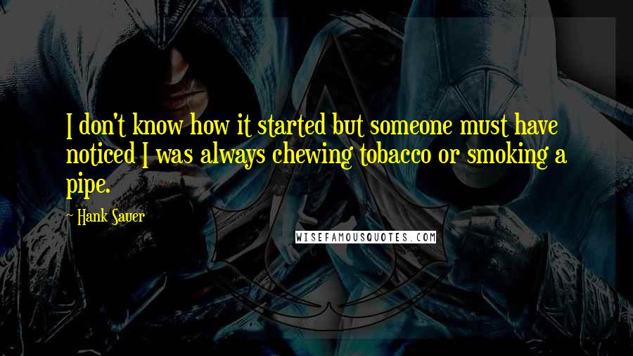 Hank Sauer Quotes: I don't know how it started but someone must have noticed I was always chewing tobacco or smoking a pipe.