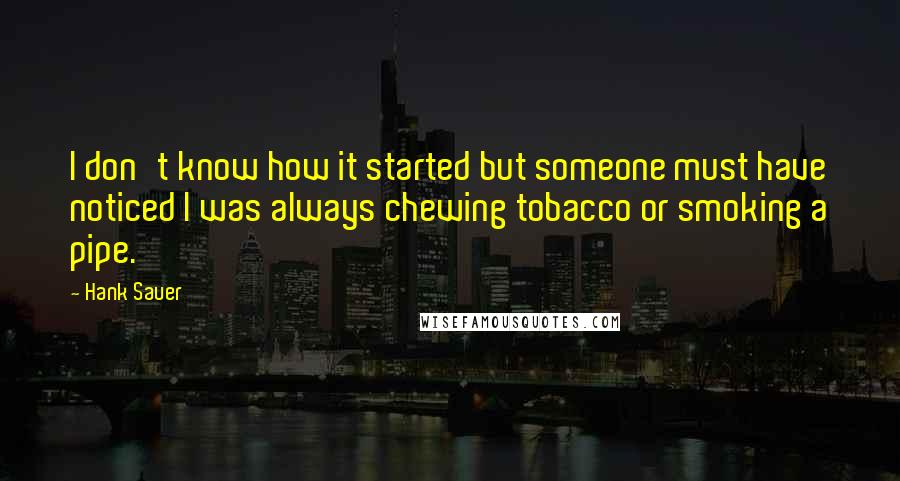 Hank Sauer Quotes: I don't know how it started but someone must have noticed I was always chewing tobacco or smoking a pipe.