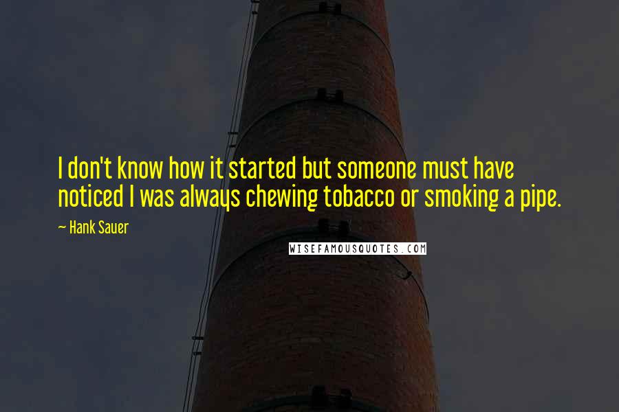 Hank Sauer Quotes: I don't know how it started but someone must have noticed I was always chewing tobacco or smoking a pipe.