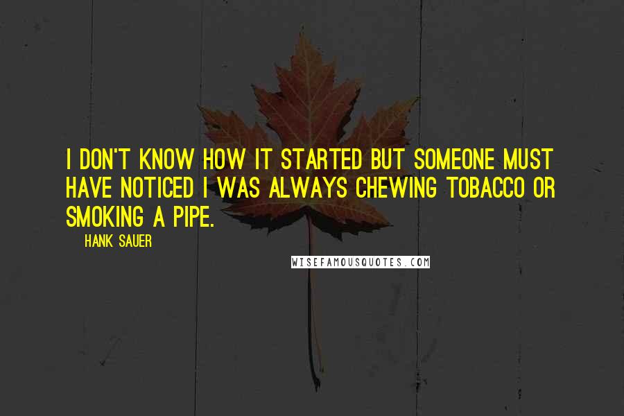 Hank Sauer Quotes: I don't know how it started but someone must have noticed I was always chewing tobacco or smoking a pipe.