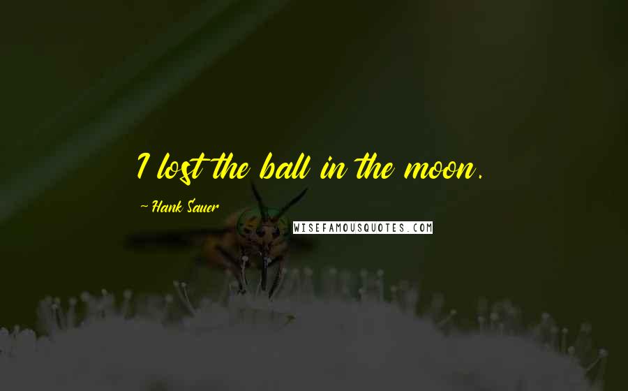 Hank Sauer Quotes: I lost the ball in the moon.