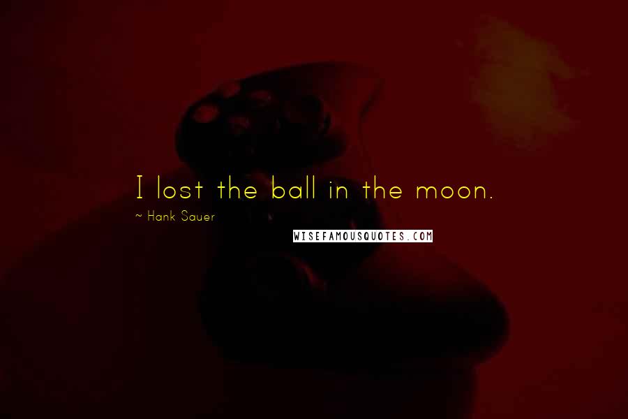 Hank Sauer Quotes: I lost the ball in the moon.