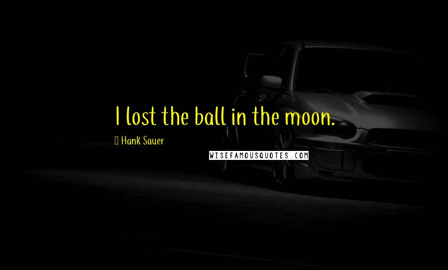 Hank Sauer Quotes: I lost the ball in the moon.