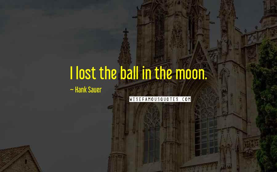 Hank Sauer Quotes: I lost the ball in the moon.