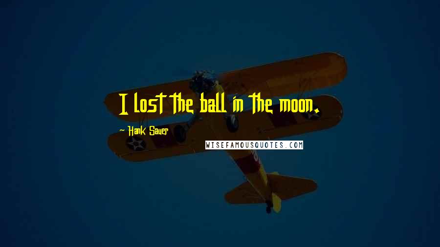 Hank Sauer Quotes: I lost the ball in the moon.