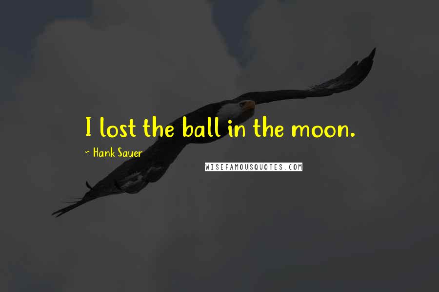 Hank Sauer Quotes: I lost the ball in the moon.