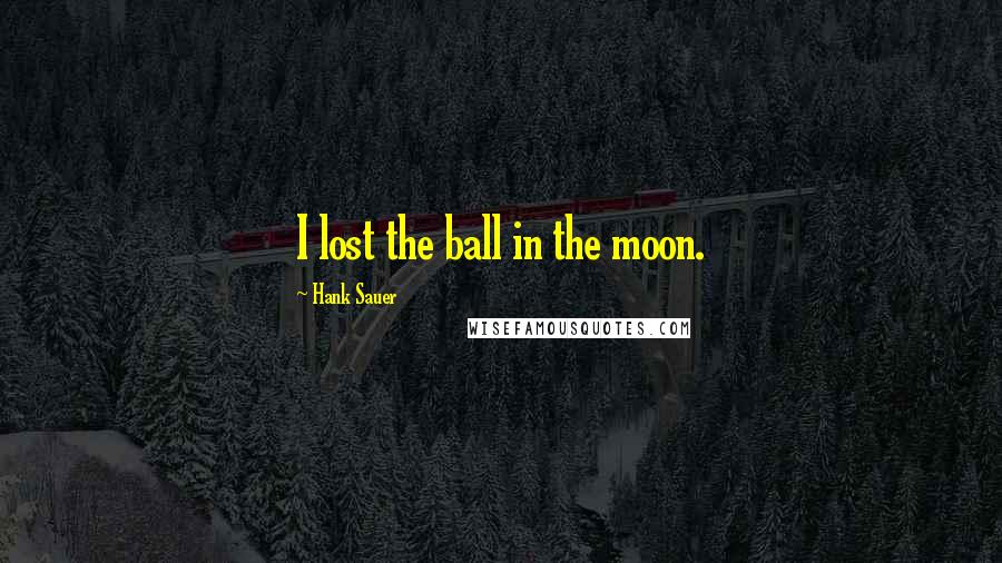Hank Sauer Quotes: I lost the ball in the moon.