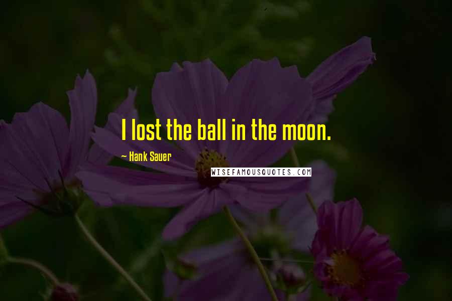 Hank Sauer Quotes: I lost the ball in the moon.