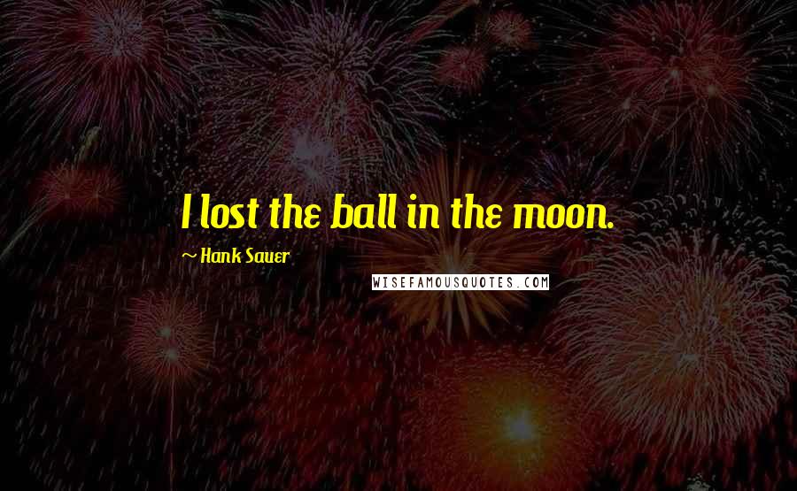 Hank Sauer Quotes: I lost the ball in the moon.