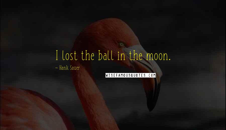 Hank Sauer Quotes: I lost the ball in the moon.