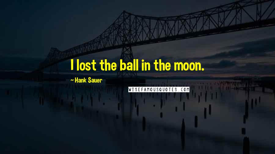 Hank Sauer Quotes: I lost the ball in the moon.