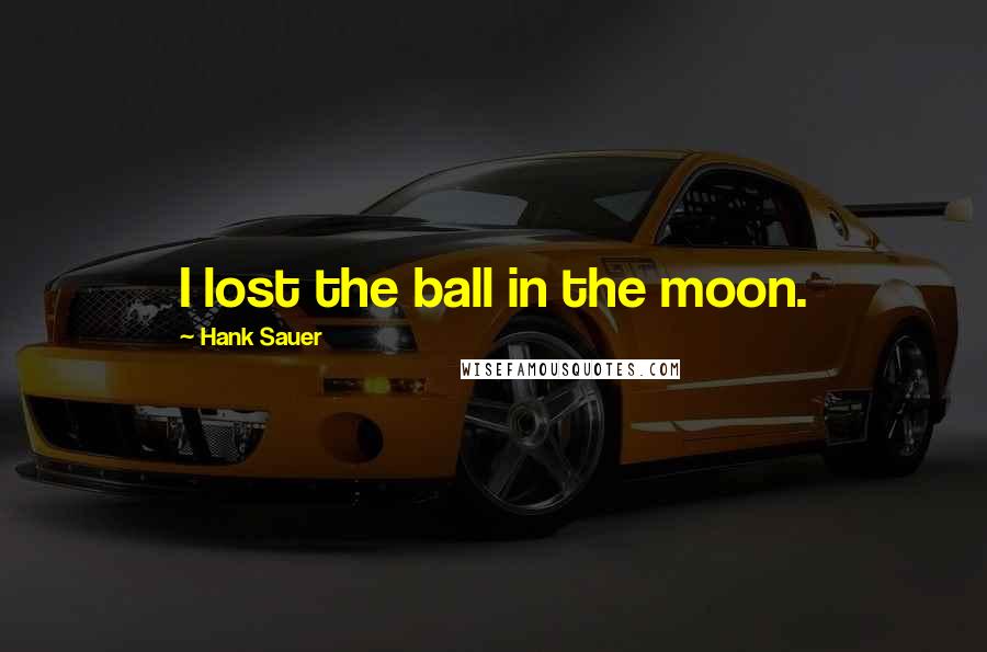 Hank Sauer Quotes: I lost the ball in the moon.