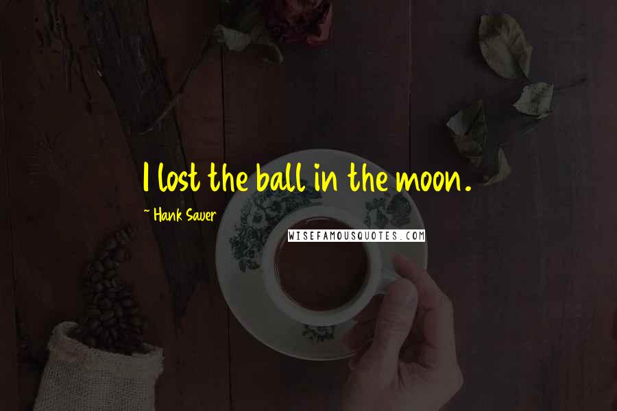 Hank Sauer Quotes: I lost the ball in the moon.
