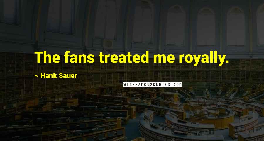 Hank Sauer Quotes: The fans treated me royally.