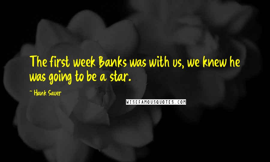 Hank Sauer Quotes: The first week Banks was with us, we knew he was going to be a star.