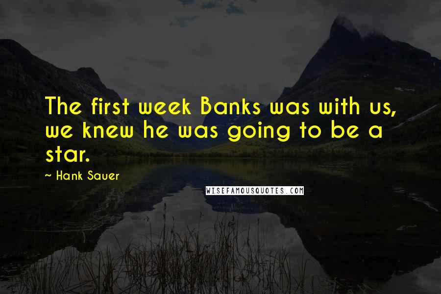 Hank Sauer Quotes: The first week Banks was with us, we knew he was going to be a star.