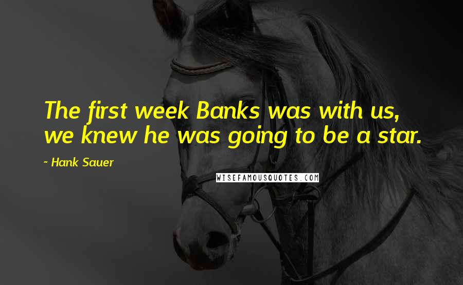 Hank Sauer Quotes: The first week Banks was with us, we knew he was going to be a star.