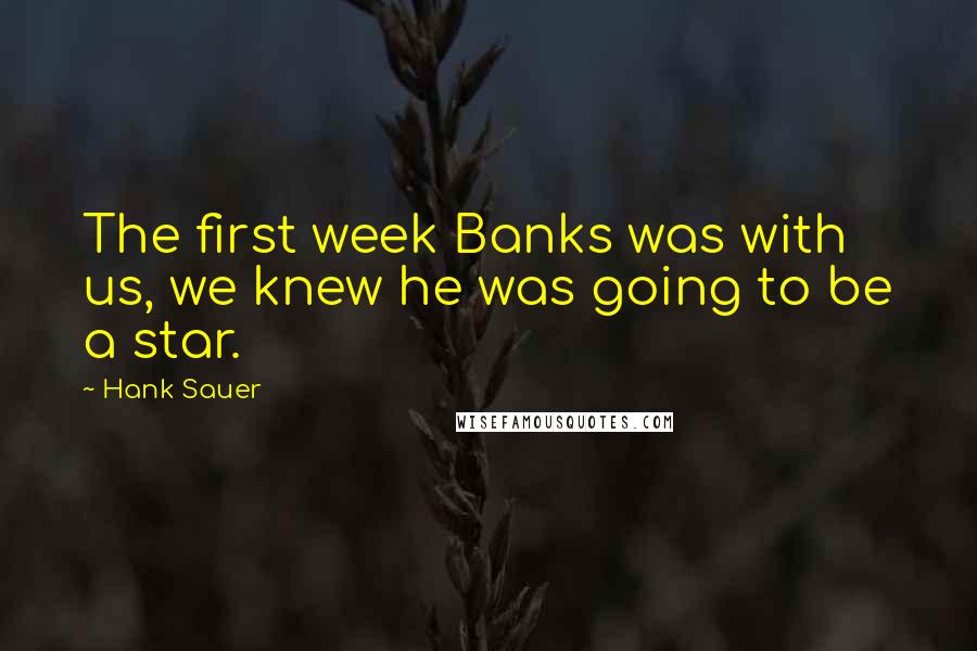 Hank Sauer Quotes: The first week Banks was with us, we knew he was going to be a star.