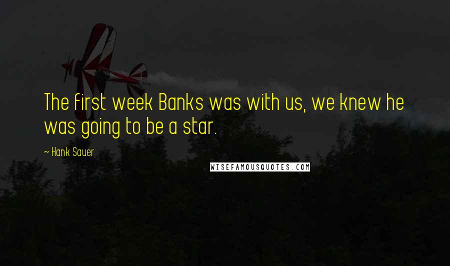 Hank Sauer Quotes: The first week Banks was with us, we knew he was going to be a star.