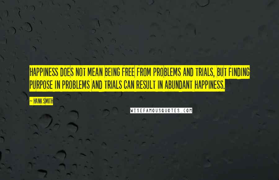 Hank Smith Quotes: Happiness does not mean being free from problems and trials, but finding purpose in problems and trials can result in abundant happiness.