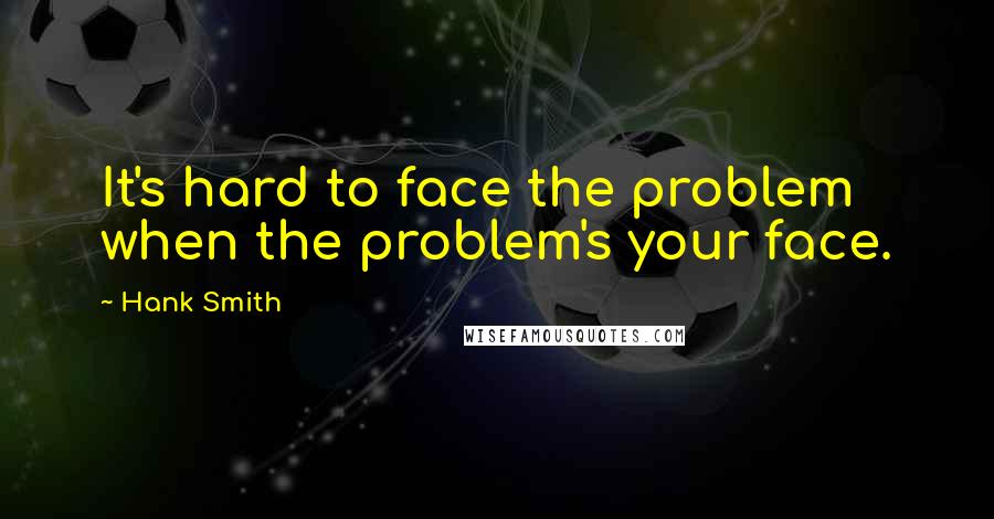 Hank Smith Quotes: It's hard to face the problem when the problem's your face.