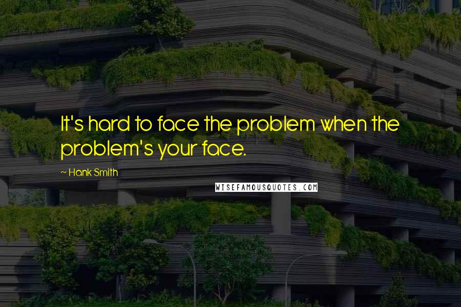 Hank Smith Quotes: It's hard to face the problem when the problem's your face.