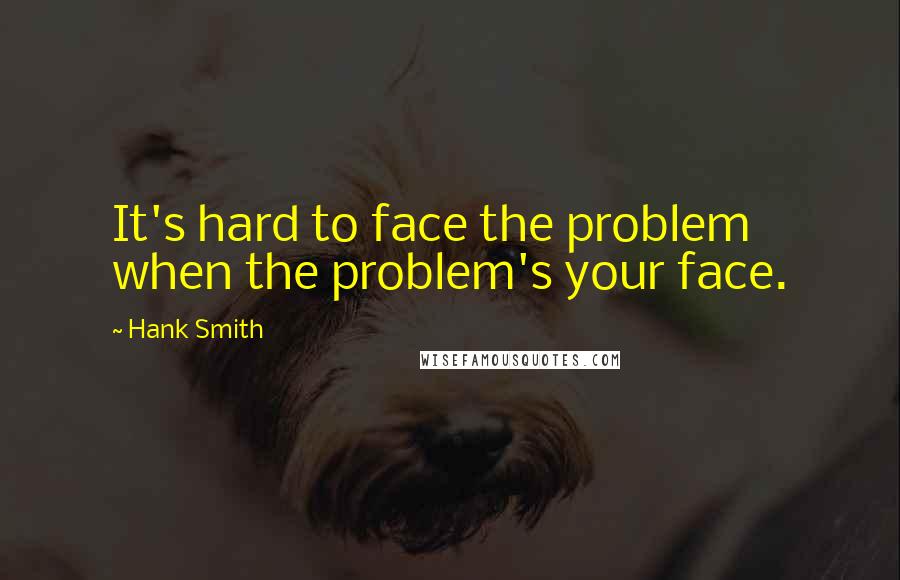 Hank Smith Quotes: It's hard to face the problem when the problem's your face.