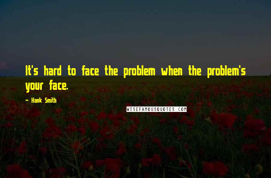 Hank Smith Quotes: It's hard to face the problem when the problem's your face.