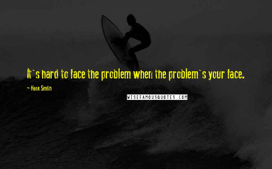 Hank Smith Quotes: It's hard to face the problem when the problem's your face.