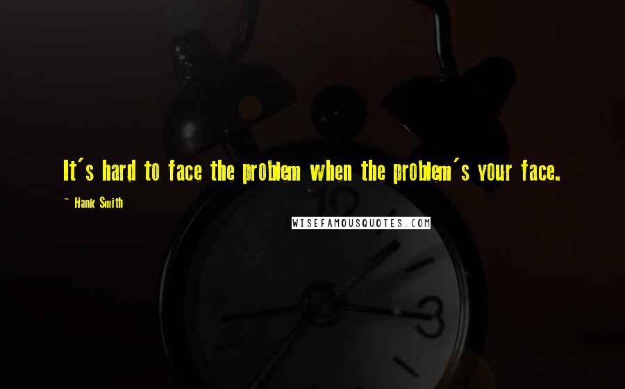 Hank Smith Quotes: It's hard to face the problem when the problem's your face.