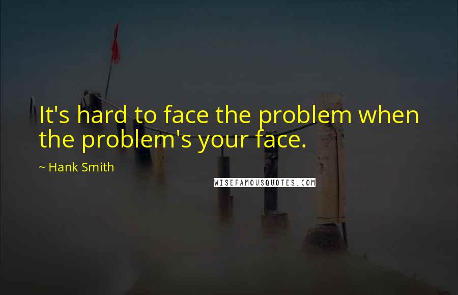 Hank Smith Quotes: It's hard to face the problem when the problem's your face.