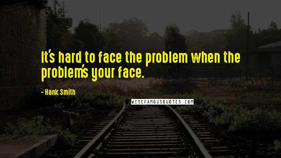 Hank Smith Quotes: It's hard to face the problem when the problem's your face.