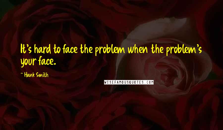 Hank Smith Quotes: It's hard to face the problem when the problem's your face.