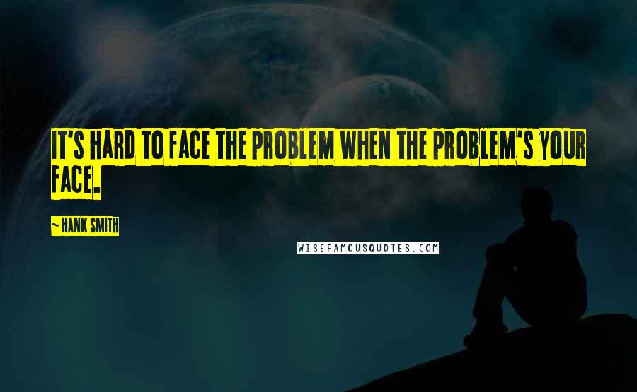 Hank Smith Quotes: It's hard to face the problem when the problem's your face.