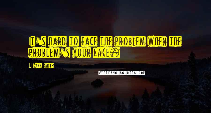 Hank Smith Quotes: It's hard to face the problem when the problem's your face.