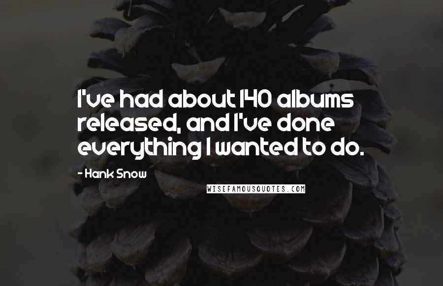 Hank Snow Quotes: I've had about 140 albums released, and I've done everything I wanted to do.
