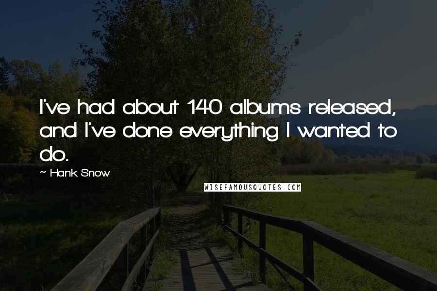 Hank Snow Quotes: I've had about 140 albums released, and I've done everything I wanted to do.