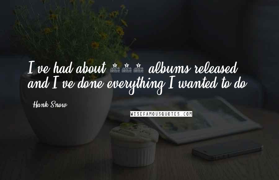 Hank Snow Quotes: I've had about 140 albums released, and I've done everything I wanted to do.