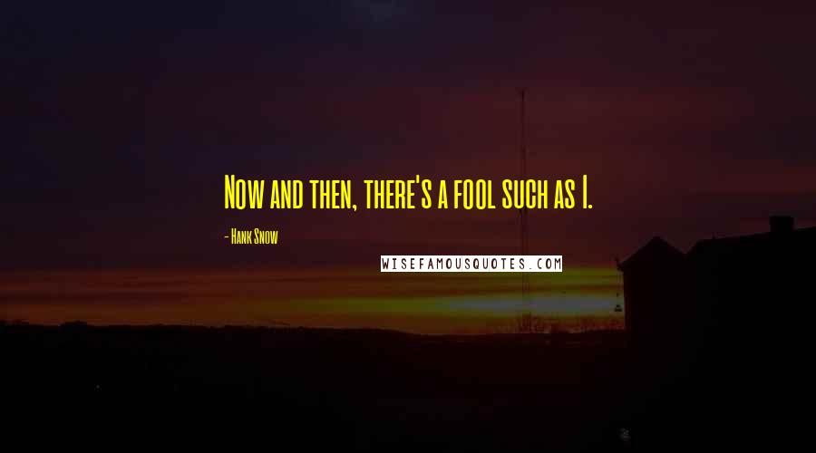Hank Snow Quotes: Now and then, there's a fool such as I.