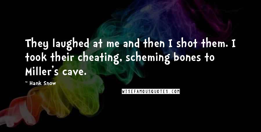 Hank Snow Quotes: They laughed at me and then I shot them. I took their cheating, scheming bones to Miller's cave.