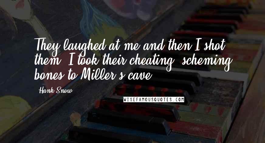 Hank Snow Quotes: They laughed at me and then I shot them. I took their cheating, scheming bones to Miller's cave.