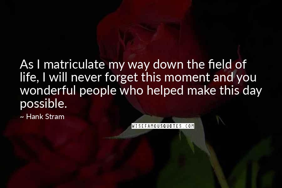 Hank Stram Quotes: As I matriculate my way down the field of life, I will never forget this moment and you wonderful people who helped make this day possible.